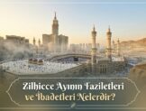 Zilhicce Ayının Faziletleri ve İbadetleri Nelerdir?