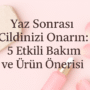 Yaz Sonrası Cildinizi Onarın: 5 Etkili Bakım ve Ürün Önerisi
